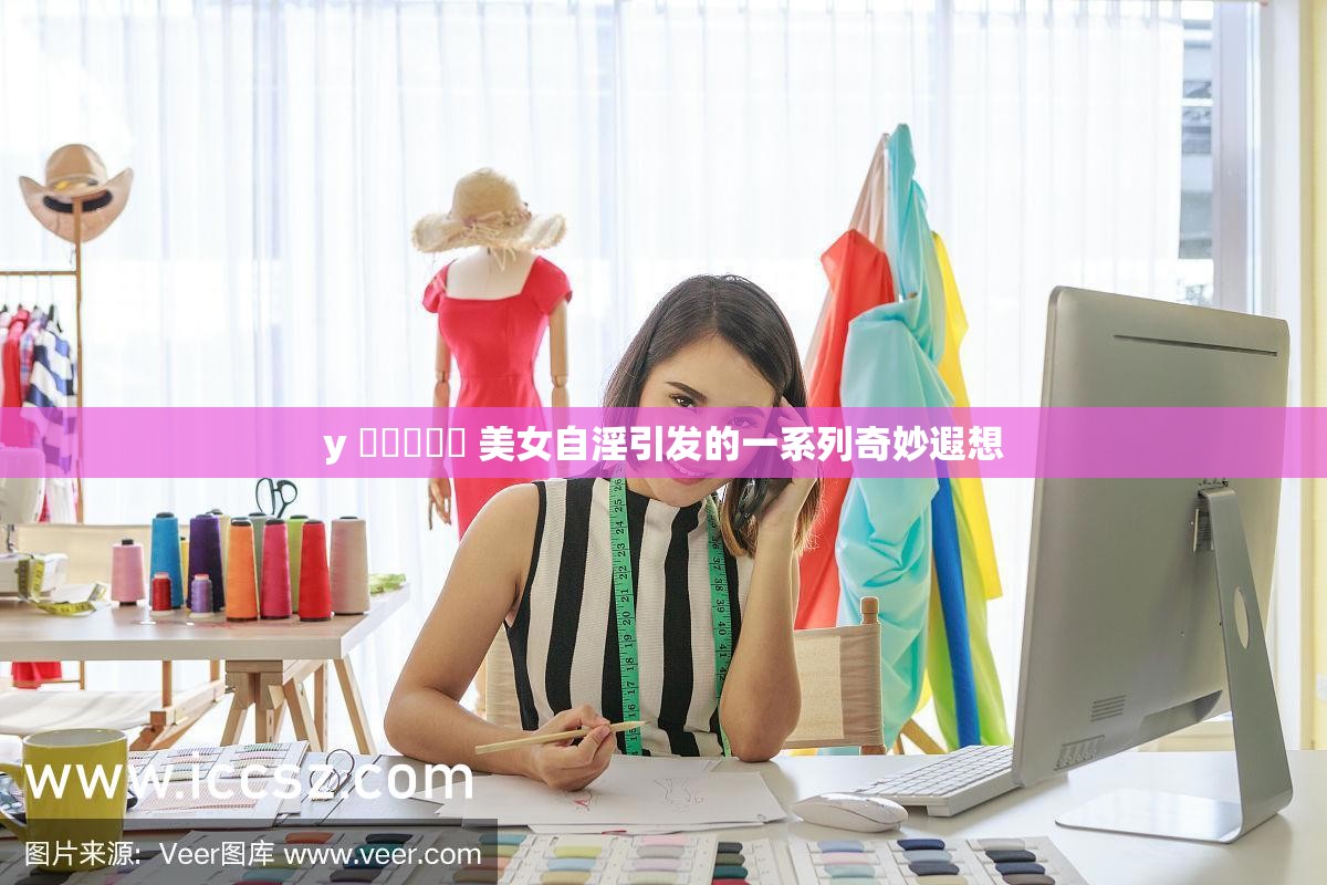 y 乂乄乄乄乄 美女自淫引发的一系列奇妙遐想