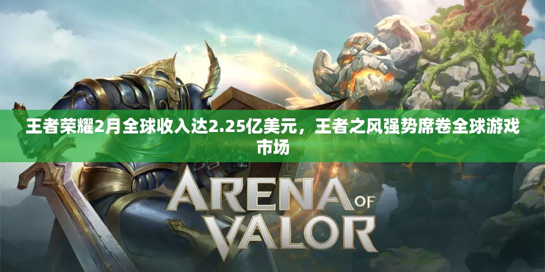 王者荣耀2月全球收入达2.25亿美元，王者之风强势席卷全球游戏市场