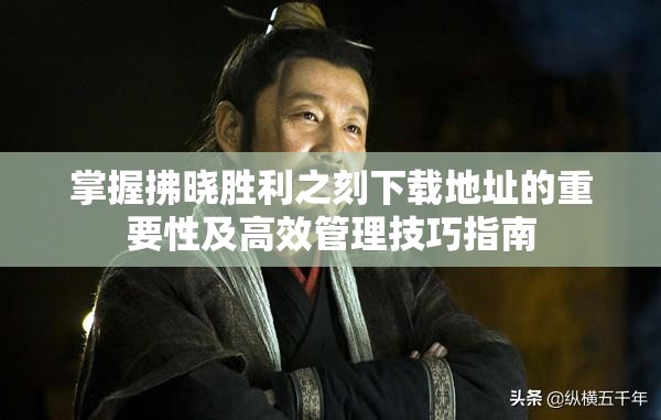 掌握拂晓胜利之刻下载地址的重要性及高效管理技巧指南