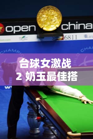 台球女激战 2 奶玉最佳搭配：深度解析与实战技巧分享