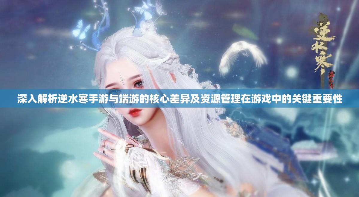 深入解析逆水寒手游与端游的核心差异及资源管理在游戏中的关键重要性
