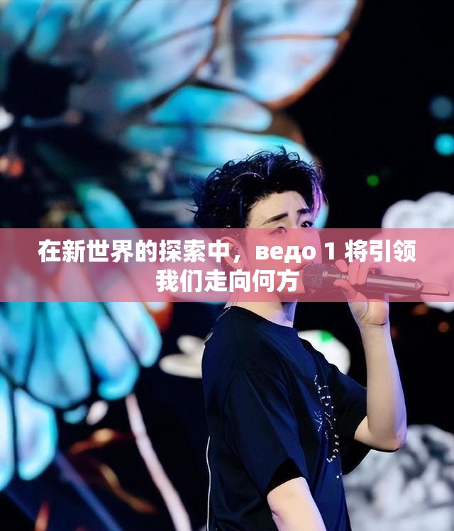 在新世界的探索中，ведо 1 将引领我们走向何方