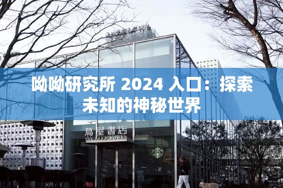 呦呦研究所 2024 入口：探索未知的神秘世界