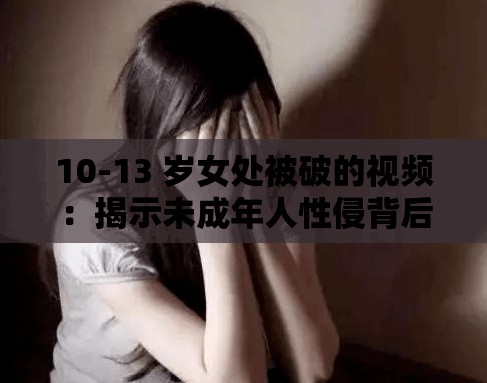 10-13 岁女处被破的视频：揭示未成年人性侵背后的真相