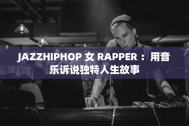 JAZZHIPHOP 女 RAPPER ：用音乐诉说独特人生故事