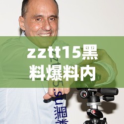 zztt15黑料爆料内容：关于 zztt15 的各种负面传闻和秘密事件