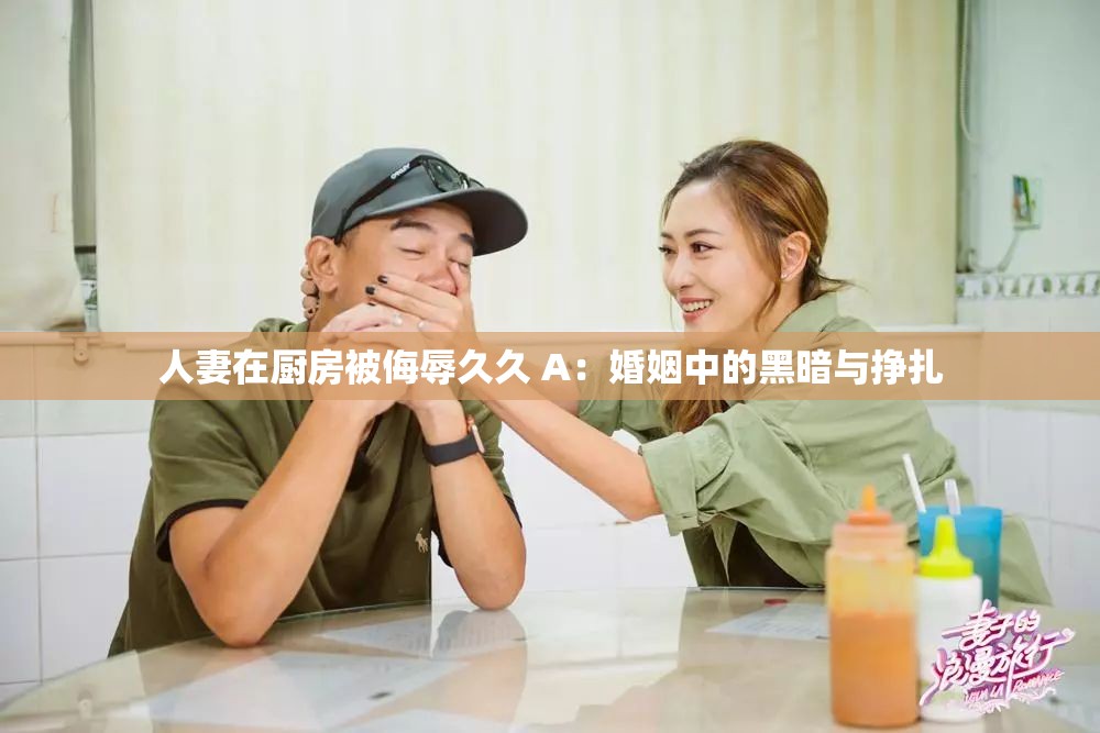 人妻在厨房被侮辱久久 A：婚姻中的黑暗与挣扎