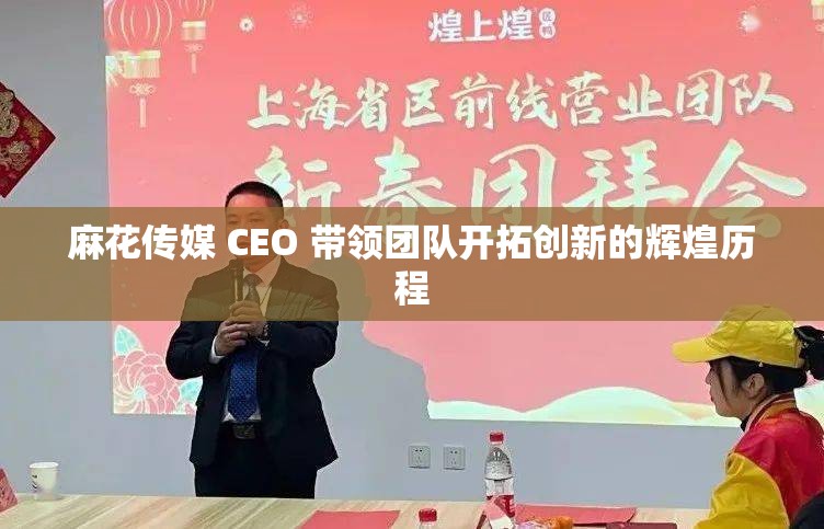 麻花传媒 CEO 带领团队开拓创新的辉煌历程