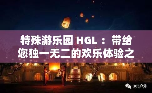 特殊游乐园 HGL ：带给您独一无二的欢乐体验之旅