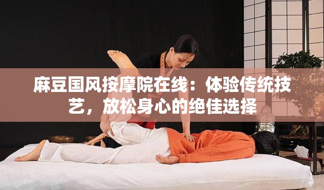 麻豆国风按摩院在线：体验传统技艺，放松身心的绝佳选择
