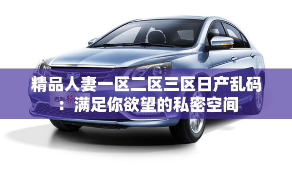 精品人妻一区二区三区日产乱码：满足你欲望的私密空间