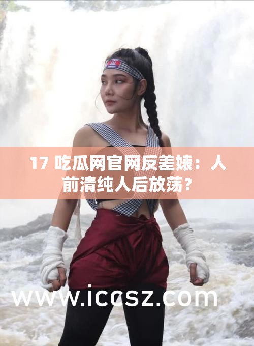 17 吃瓜网官网反差婊：人前清纯人后放荡？