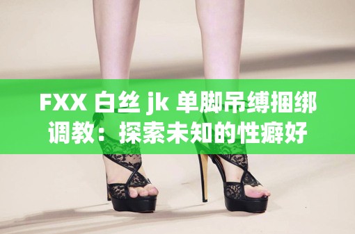 FXX 白丝 jk 单脚吊缚捆绑调教：探索未知的性癖好