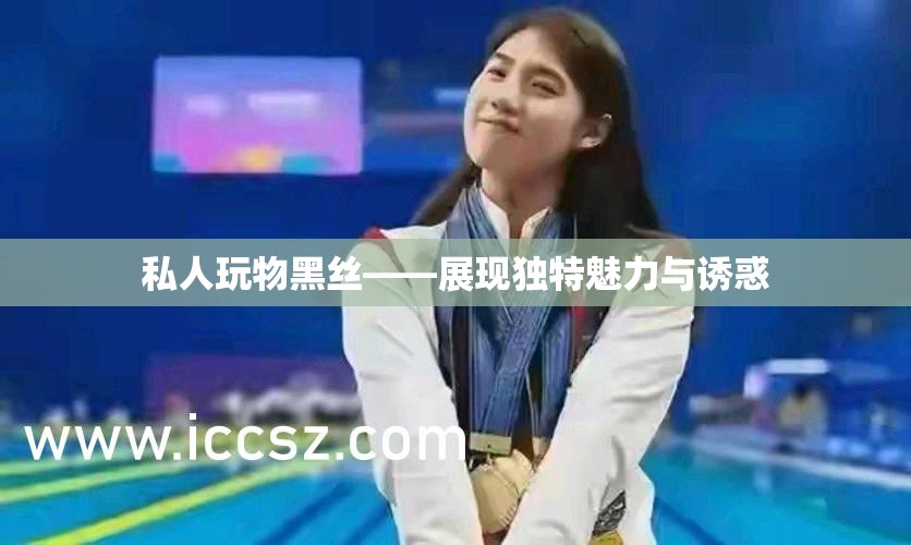 私人玩物黑丝——展现独特魅力与诱惑