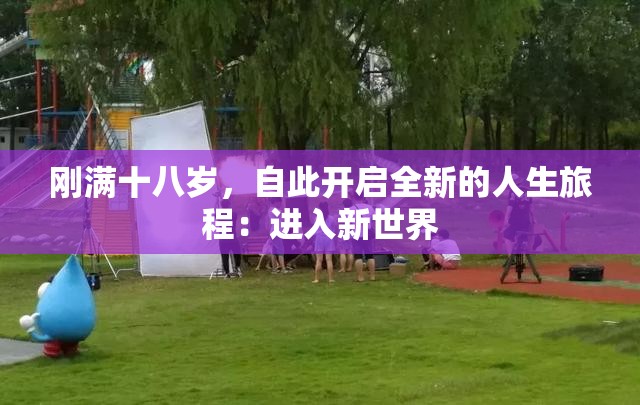 刚满十八岁，自此开启全新的人生旅程：进入新世界