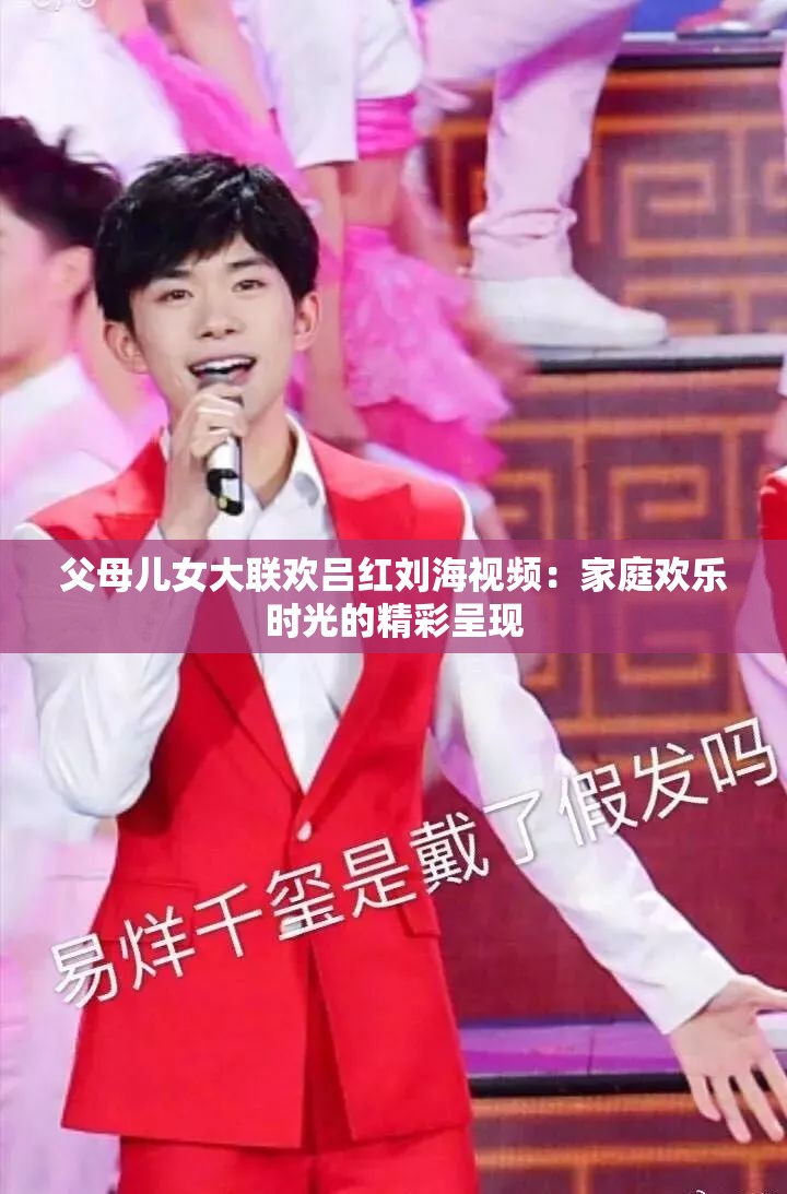 父母儿女大联欢吕红刘海视频：家庭欢乐时光的精彩呈现