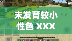 末发育较小性色 XXXXX 仙林踪相关奇妙探索之旅