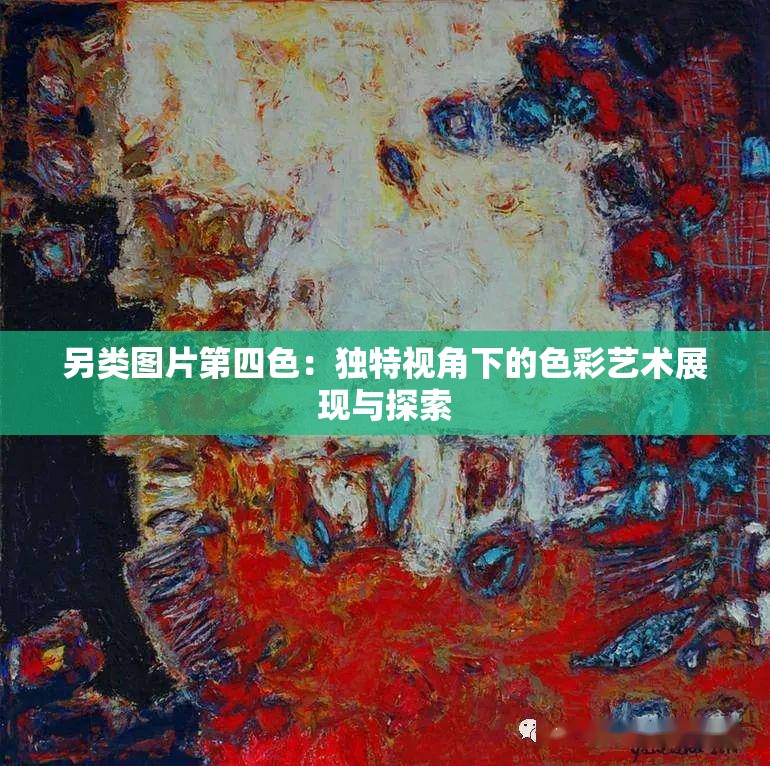 另类图片第四色：独特视角下的色彩艺术展现与探索