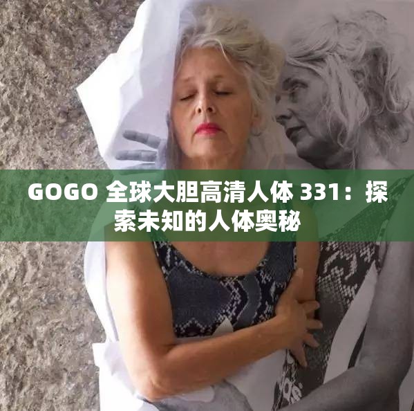 GOGO 全球大胆高清人体 331：探索未知的人体奥秘