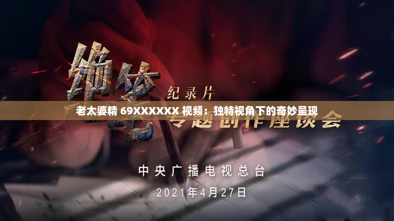 老太婆精 69XXXXXX 视频：独特视角下的奇妙呈现