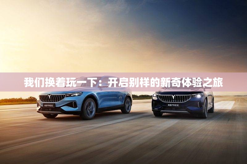 我们换着玩一下：开启别样的新奇体验之旅