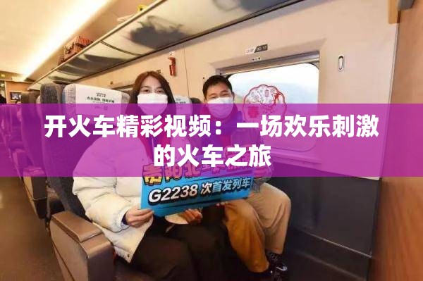 开火车精彩视频：一场欢乐刺激的火车之旅
