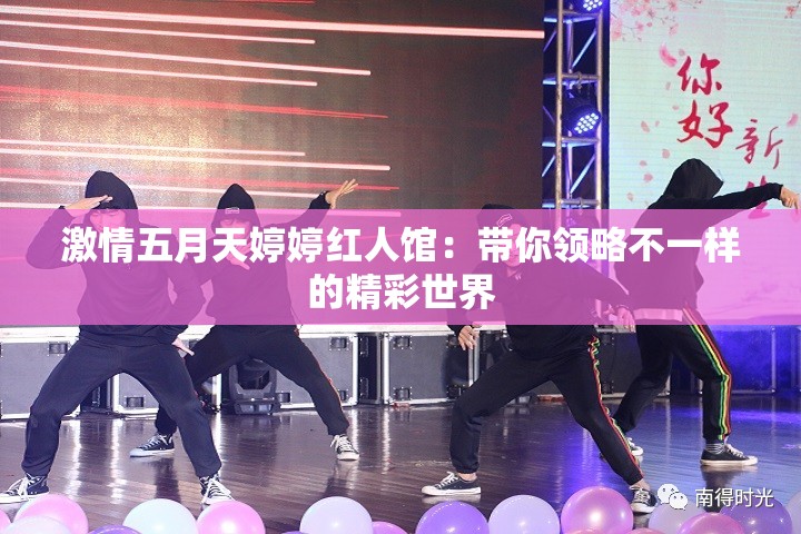 激情五月天婷婷红人馆：带你领略不一样的精彩世界