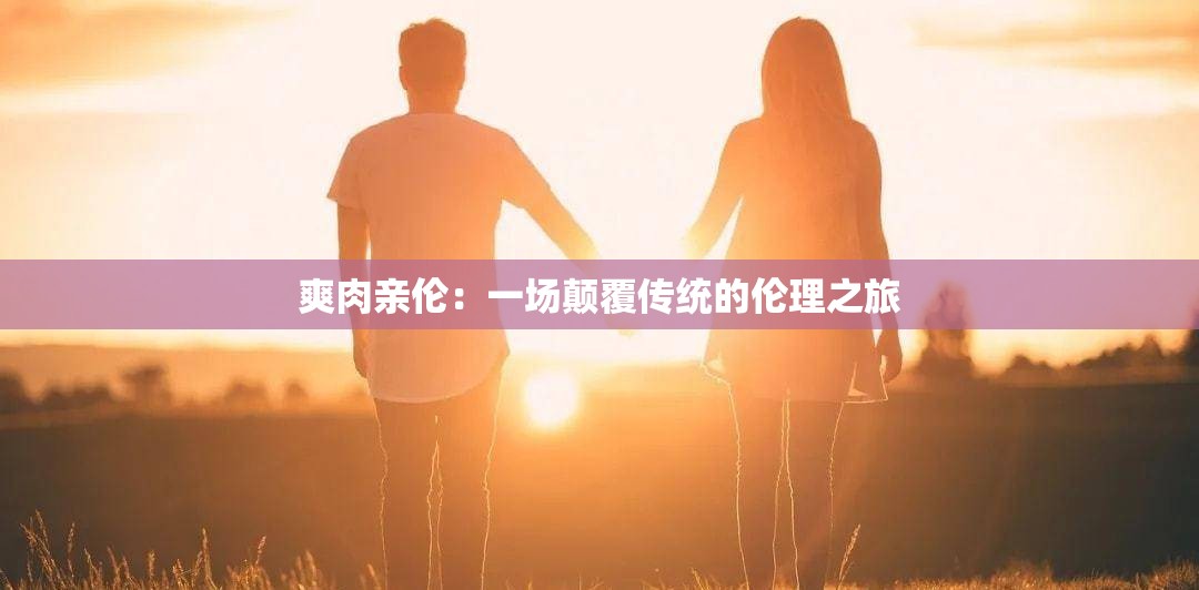爽肉亲伦：一场颠覆传统的伦理之旅
