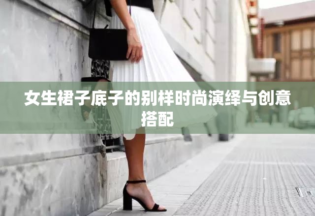 女生裙子底子的别样时尚演绎与创意搭配