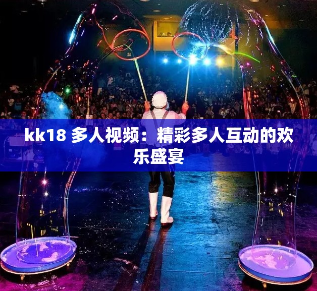 kk18 多人视频：精彩多人互动的欢乐盛宴
