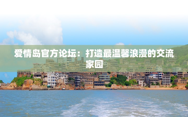 爱情岛官方论坛：打造最温馨浪漫的交流家园