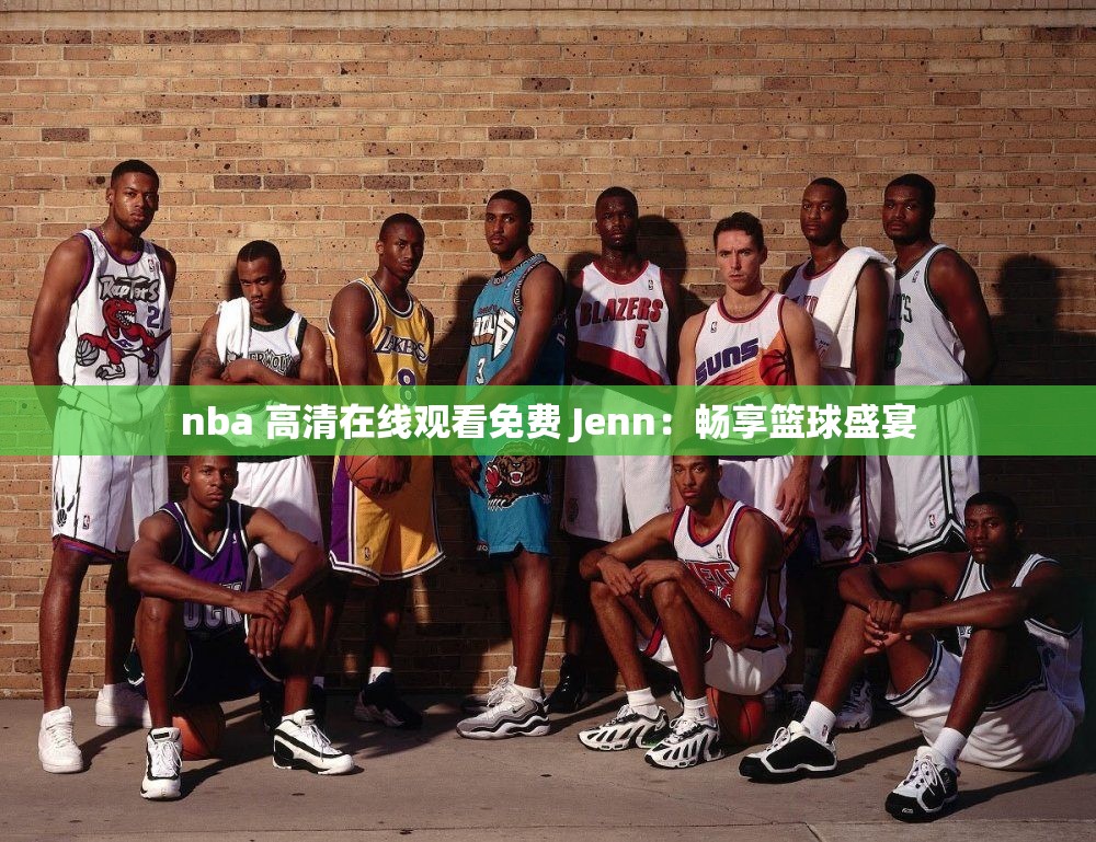 nba 高清在线观看免费 Jenn：畅享篮球盛宴