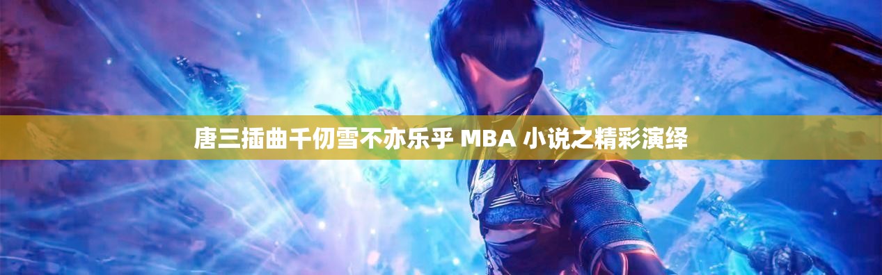唐三插曲千仞雪不亦乐乎 MBA 小说之精彩演绎