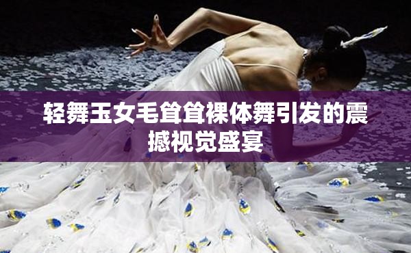 轻舞玉女毛耸耸裸体舞引发的震撼视觉盛宴