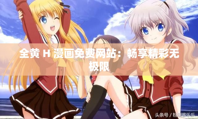 全黄 H 漫画免费网站：畅享精彩无极限