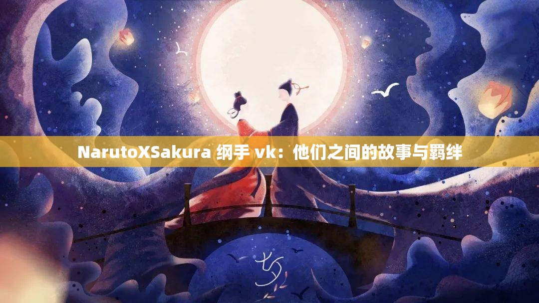 NarutoXSakura 纲手 vk：他们之间的故事与羁绊