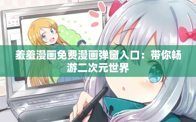 羞羞漫画免费漫画弹窗入口：带你畅游二次元世界