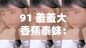 91 羞羞大香蕉泰妹：带你领略别样泰式风情