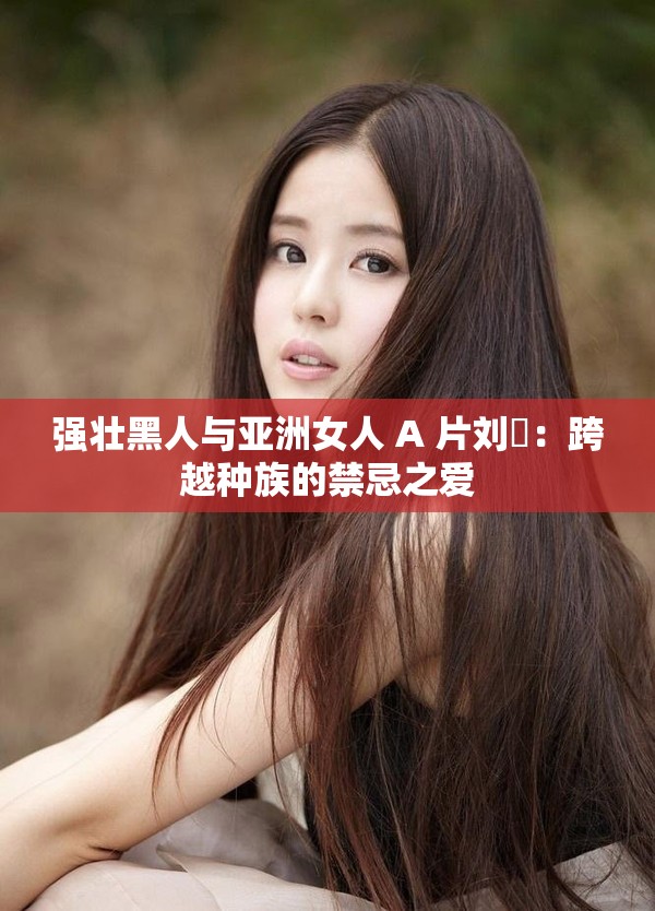 强壮黑人与亚洲女人 A 片刘玥：跨越种族的禁忌之爱