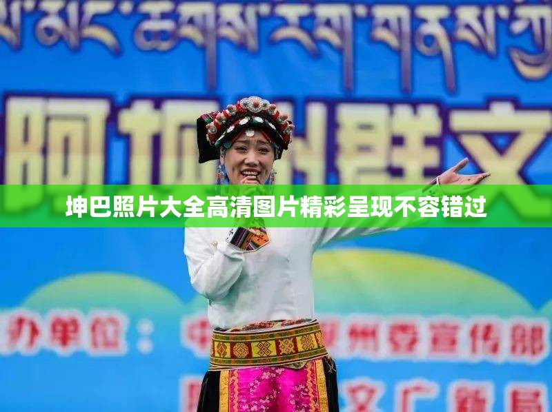 坤巴照片大全高清图片精彩呈现不容错过