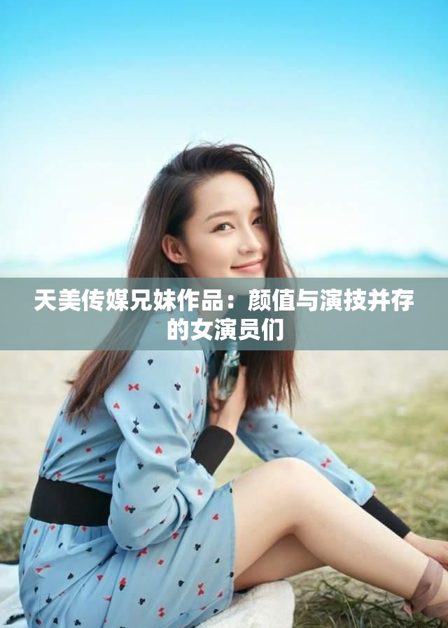 天美传媒兄妹作品：颜值与演技并存的女演员们