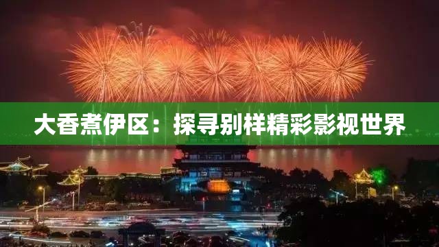 大香煮伊区：探寻别样精彩影视世界