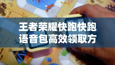 王者荣耀快跑快跑语音包高效领取方法及游戏资源管理优化实用策略