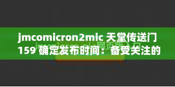 jmcomicron2mic 天堂传送门 159 确定发布时间：备受关注的重要消息