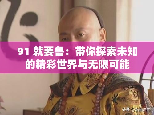 91 就要鲁：带你探索未知的精彩世界与无限可能