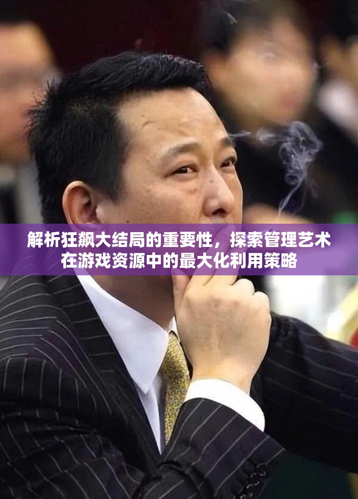 解析狂飙大结局的重要性，探索管理艺术在游戏资源中的最大化利用策略