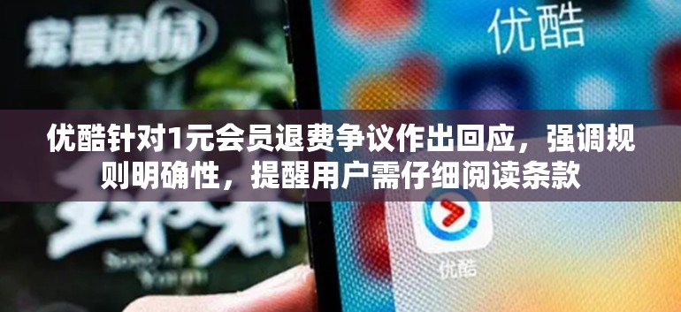 优酷针对1元会员退费争议作出回应，强调规则明确性，提醒用户需仔细阅读条款