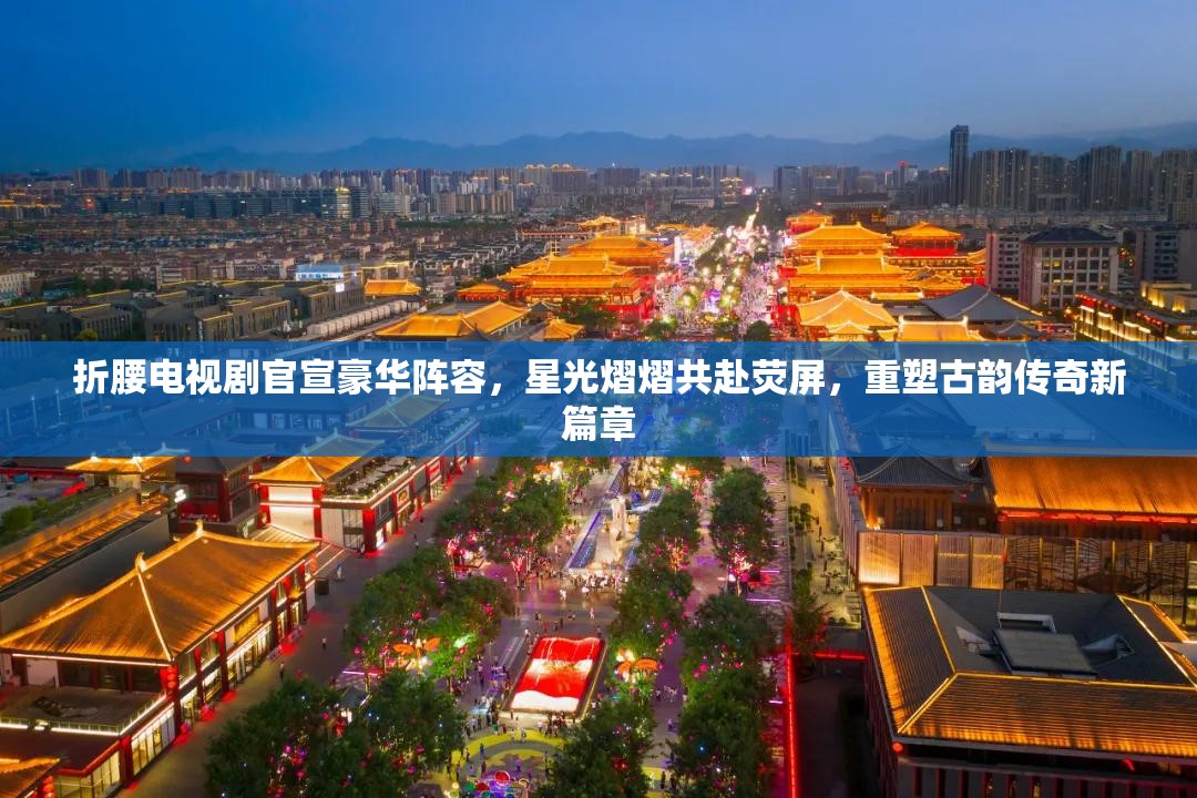 折腰电视剧官宣豪华阵容，星光熠熠共赴荧屏，重塑古韵传奇新篇章