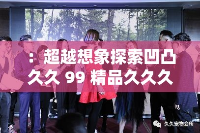 ：超越想象探索凹凸久久 99 精品久久久久久琪琪的未知世界