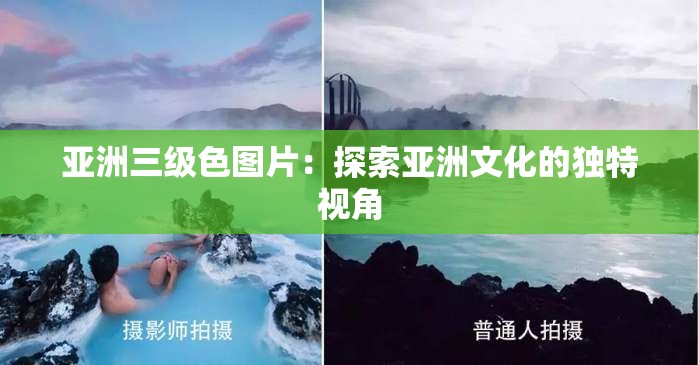 亚洲三级色图片：探索亚洲文化的独特视角